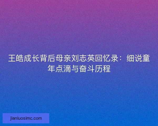 王皓成长背后母亲刘志英回忆录：细说童年点滴与奋斗历程