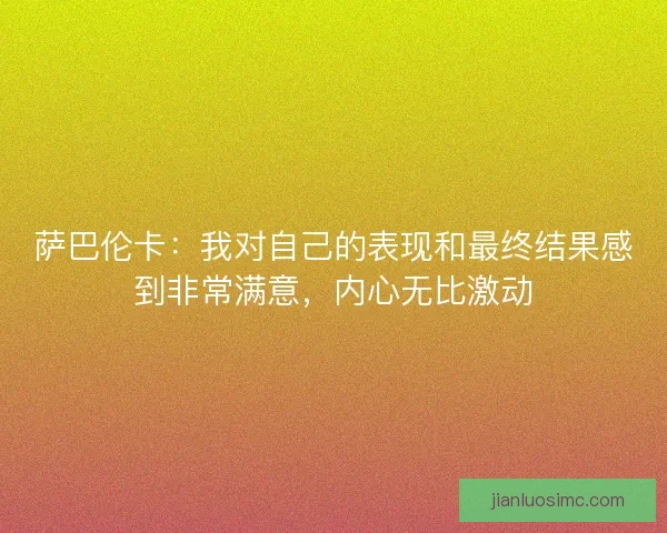 萨巴伦卡：我对自己的表现和最终结果感到非常满意，内心无比激动