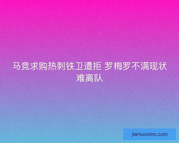 马竞求购热刺铁卫遭拒 罗梅罗不满现状难离队