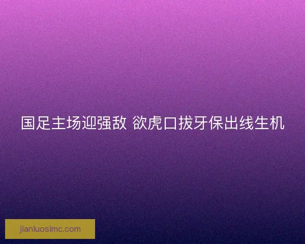 国足主场迎强敌 欲虎口拔牙保出线生机